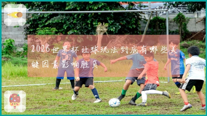 2026世界杯让球玩法到底有哪些关键因素影响胜负