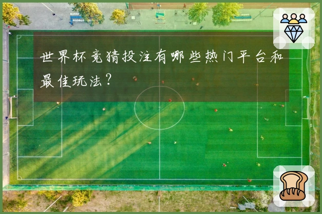 世界杯竞猜投注有哪些热门平台和最佳玩法？