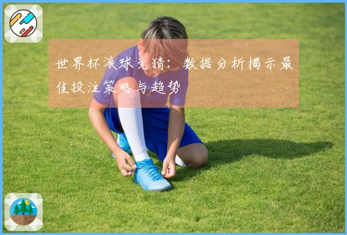 世界杯滚球竞猜:数据分析揭示最佳投注策略与趋势