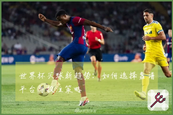 世界杯买球新趋势：如何选择靠谱平台与投注策略