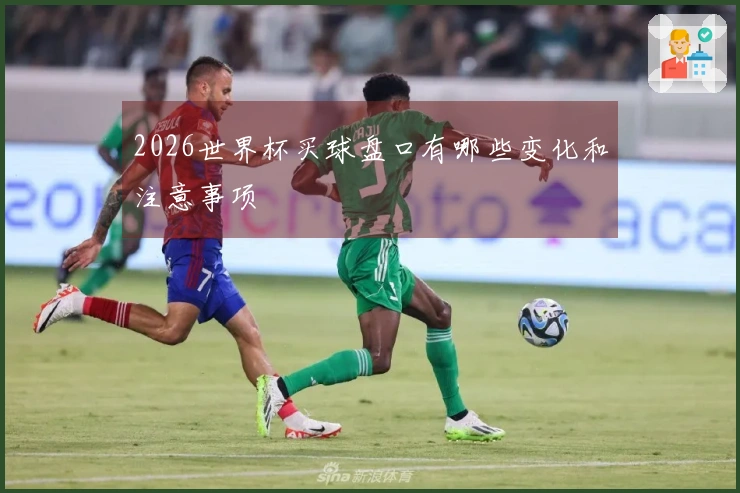2026世界杯买球盘口有哪些变化和注意事项