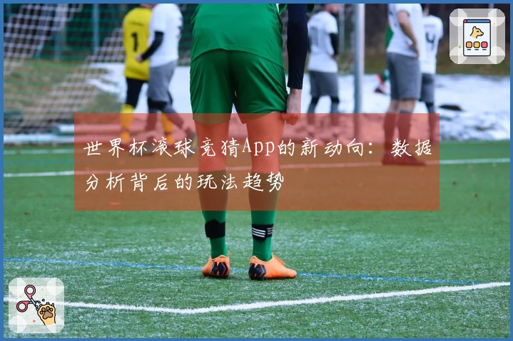 世界杯滚球竞猜App的新动向：数据分析背后的玩法趋势