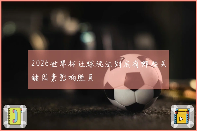 2026世界杯让球玩法到底有哪些关键因素影响胜负