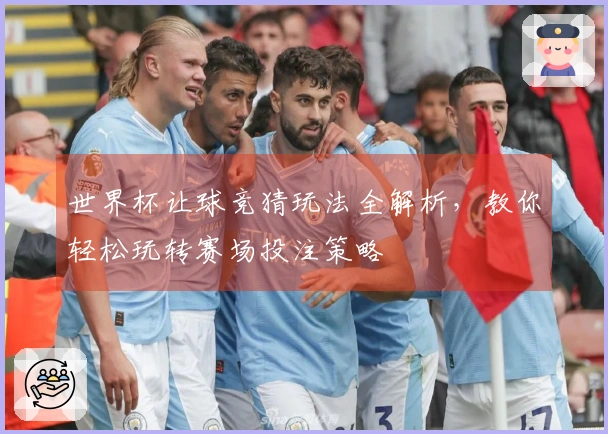 世界杯让球竞猜玩法全解析，教你轻松玩转赛场投注策略