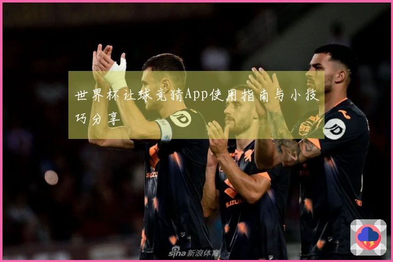 世界杯让球竞猜App使用指南与小技巧分享