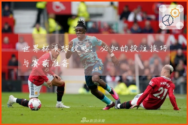 世界杯滚球攻略：必知的投注技巧与赛前准备