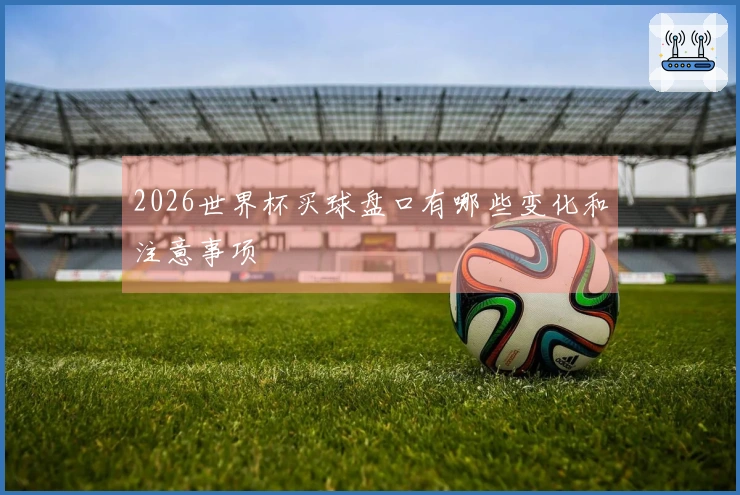 2026世界杯买球盘口有哪些变化和注意事项