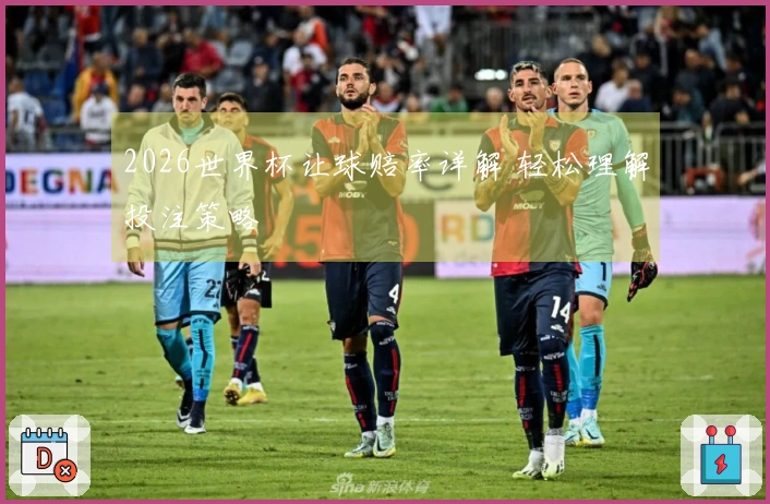 2026世界杯让球赔率详解 轻松理解投注策略