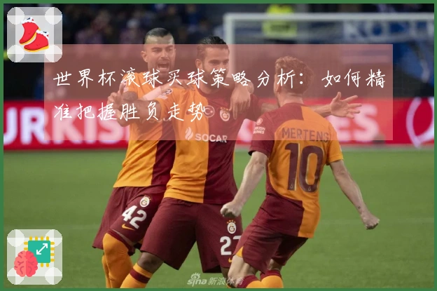 世界杯滚球买球策略分析：如何精准把握胜负走势