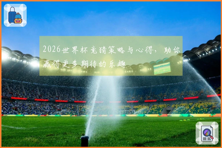 2026世界杯竞猜策略与心得，助你赢得更多期待的乐趣