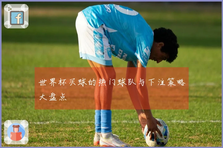世界杯买球的热门球队与下注策略大盘点