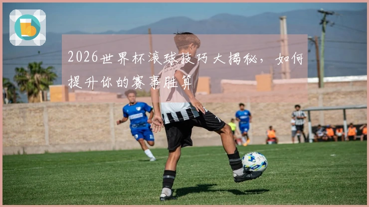 2026世界杯滚球技巧大揭秘，如何提升你的赛事胜算