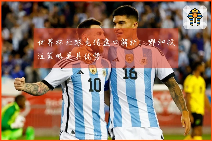 世界杯让球竞猜盘口解析：哪种投注策略更具优势