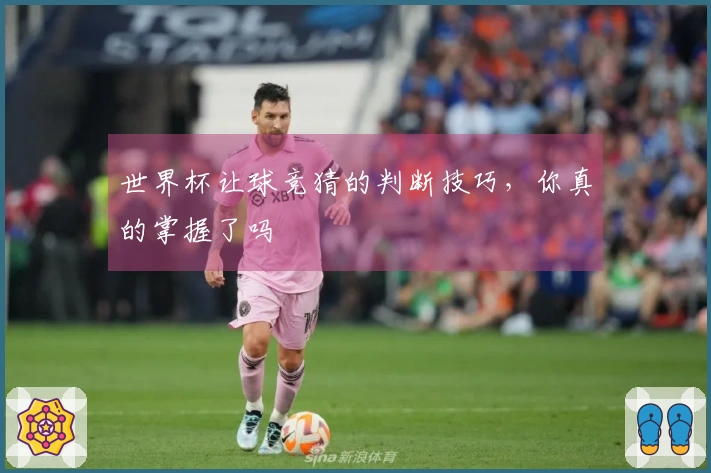 世界杯让球竞猜的判断技巧，你真的掌握了吗