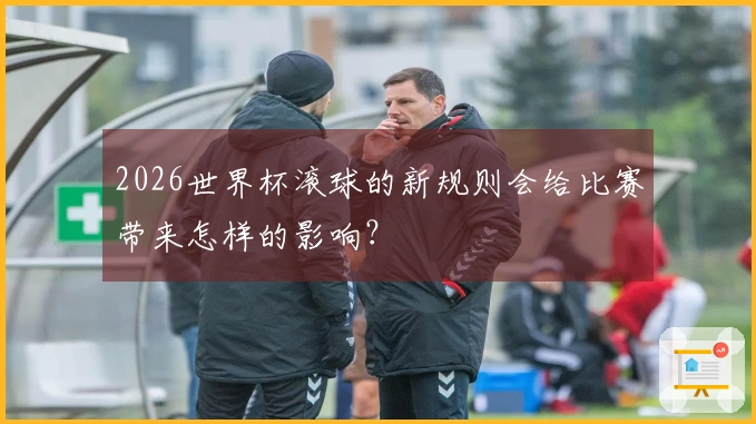 2026世界杯滚球的新规则会给比赛带来怎样的影响？