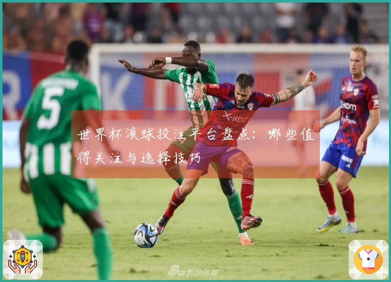 世界杯滚球投注平台盘点：哪些值得关注与选择技巧