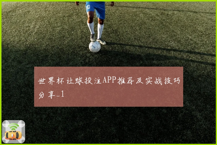 世界杯让球投注APP推荐及实战技巧分享_1