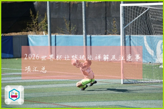 2026世界杯让球玩法详解及注意事项汇总