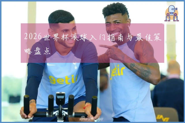 2026世界杯滚球入门指南与最佳策略盘点
