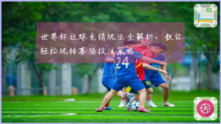 世界杯让球竞猜玩法全解析，教你轻松玩转赛场投注策略
