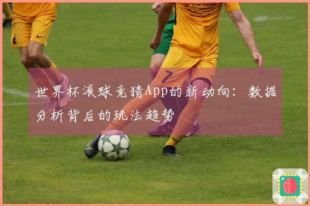 世界杯滚球竞猜App的新动向:数据分析背后的玩法趋势