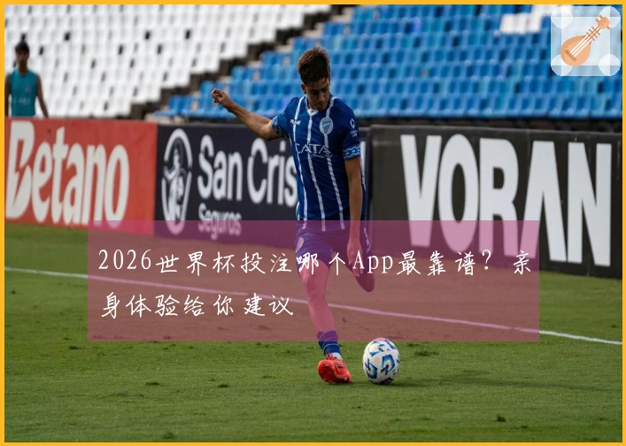 2026世界杯投注哪个App最靠谱？亲身体验给你建议