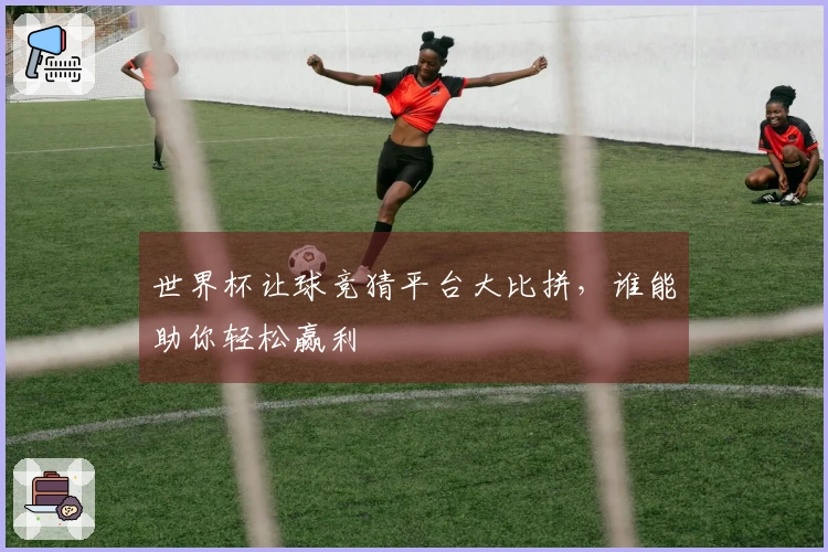 世界杯让球竞猜平台大比拼，谁能助你轻松赢利